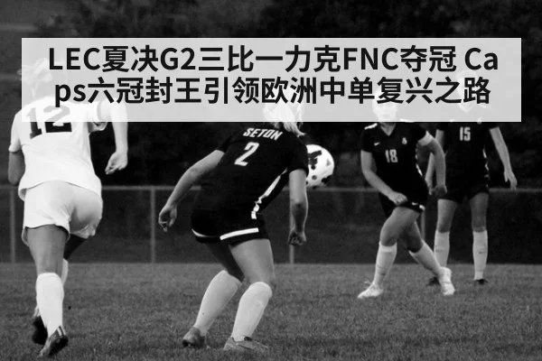 LEC夏决G2三比一力克FNC夺冠 Caps六冠封王引领欧洲中单复兴之路