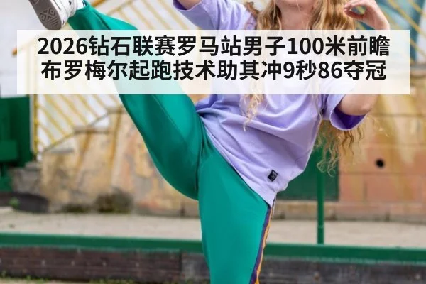 2026钻石联赛罗马站男子100米前瞻 布罗梅尔起跑技术助其冲9秒86夺冠