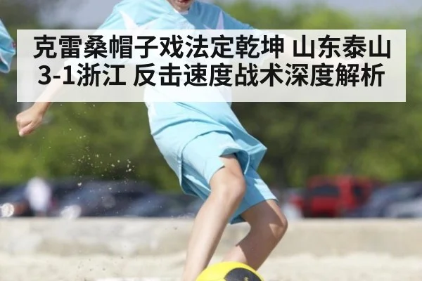 克雷桑帽子戏法定乾坤 山东泰山3-1浙江 反击速度战术深度解析