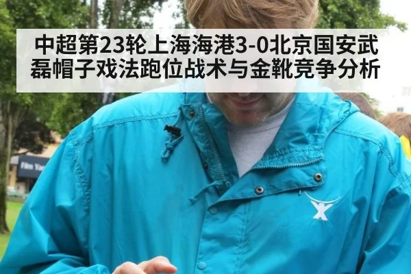 中超第23轮上海海港3-0北京国安武磊帽子戏法跑位战术与金靴竞争分析