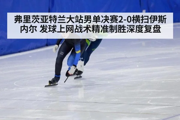 弗里茨亚特兰大站男单决赛2-0横扫伊斯内尔 发球上网战术精准制胜深度复盘