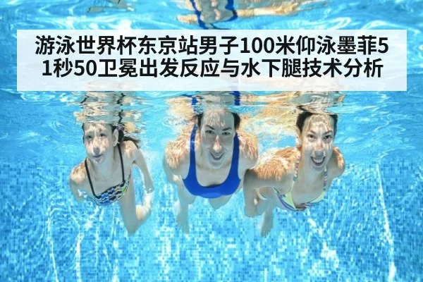 游泳世界杯东京站男子100米仰泳墨菲51秒50卫冕出发反应与水下腿技术分析