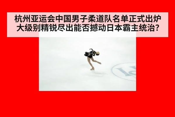 杭州亚运会中国男子柔道队名单正式出炉 大级别精锐尽出能否撼动日本霸主统治?