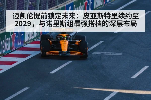迈凯伦提前锁定未来:皮亚斯特里续约至2029,与诺里斯组最强搭档的深层布局