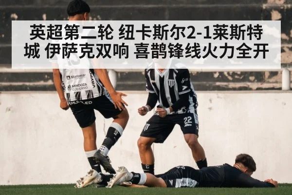 英超第二轮 纽卡斯尔2-1莱斯特城 伊萨克双响 喜鹊锋线火力全开